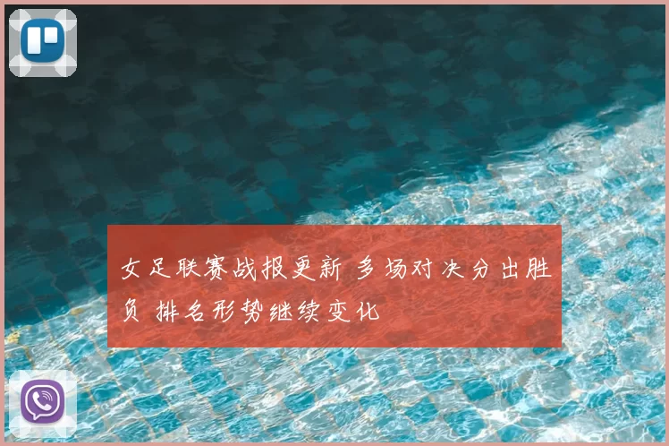 女足联赛战报更新 多场对决分出胜负 排名形势继续变化