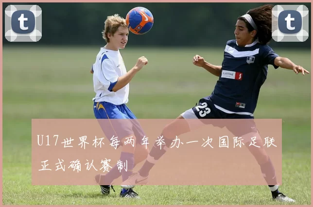 U17世界杯每两年举办一次国际足联正式确认赛制