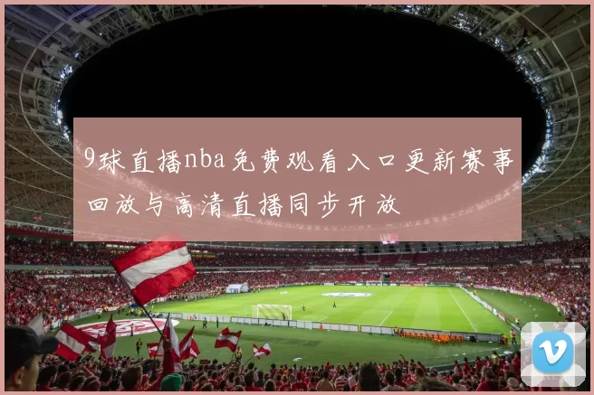 9球直播nba免费观看入口更新赛事回放与高清直播同步开放