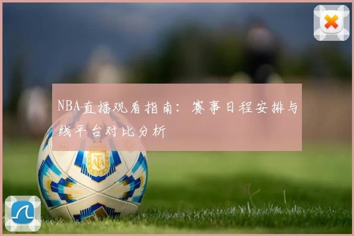 NBA直播观看指南:赛事日程安排与线平台对比分析