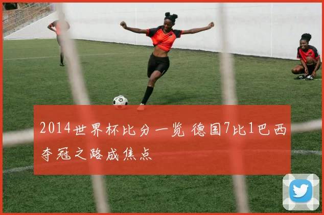 2014世界杯比分一览 德国7比1巴西夺冠之路成焦点