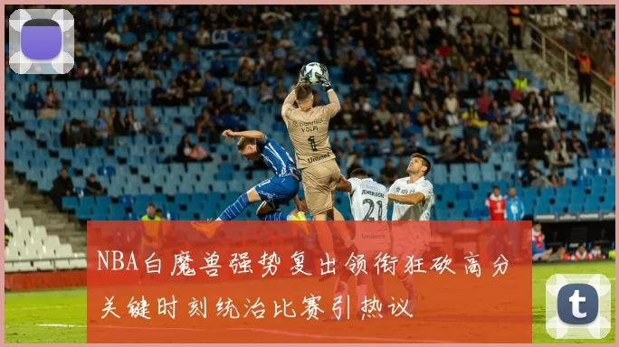 NBA白魔兽强势复出领衔狂砍高分 关键时刻统治比赛引热议