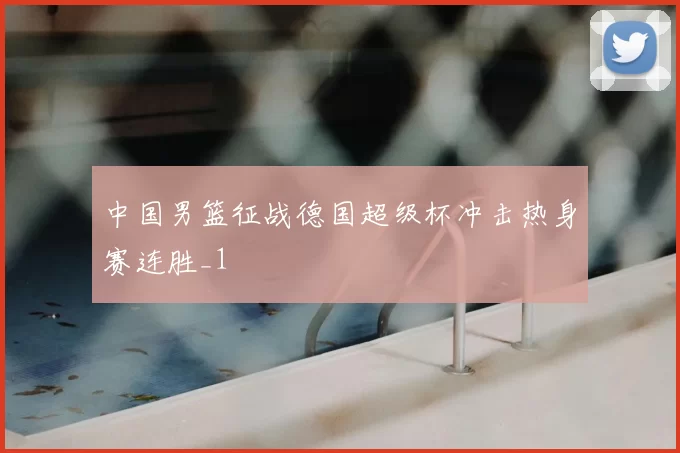 中国男篮征战德国超级杯冲击热身赛连胜_1