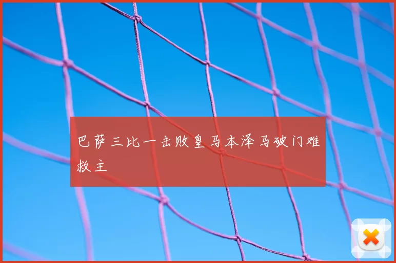 巴萨三比一击败皇马本泽马破门难救主