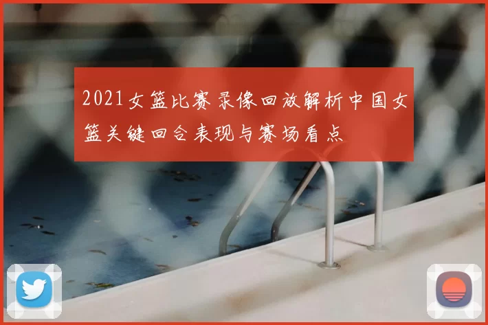 2021女篮比赛录像回放解析中国女篮关键回合表现与赛场看点