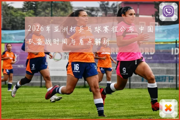 2026年亚洲杯乒乓球赛程公布 中国队备战时间与看点解析