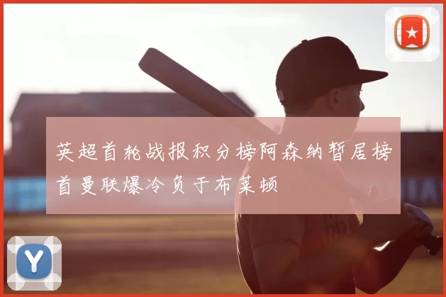 英超首轮战报积分榜阿森纳暂居榜首曼联爆冷负于布莱顿