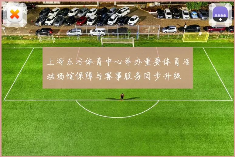 上海东方体育中心举办重要体育活动场馆保障与赛事服务同步升级