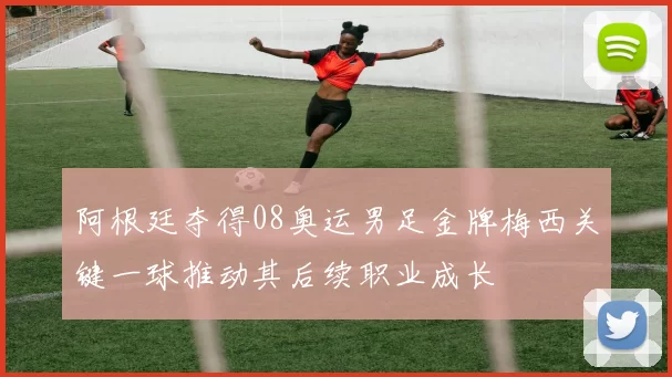 阿根廷夺得08奥运男足金牌梅西关键一球推动其后续职业成长