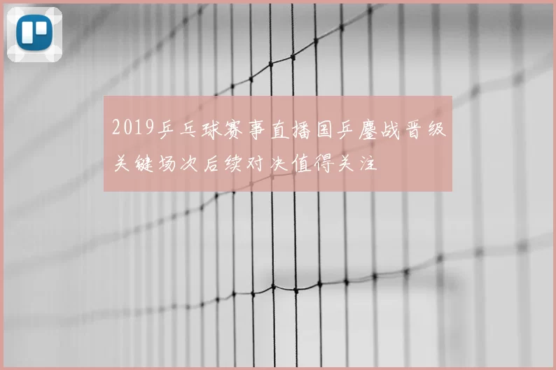 2019乒乓球赛事直播国乒鏖战晋级关键场次后续对决值得关注