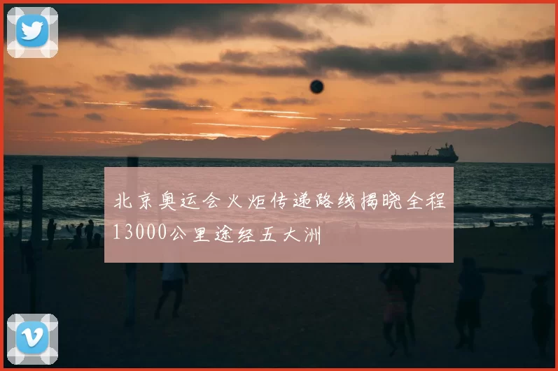 北京奥运会火炬传递路线揭晓全程13000公里途经五大洲