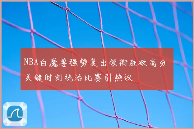 NBA白魔兽强势复出领衔狂砍高分 关键时刻统治比赛引热议