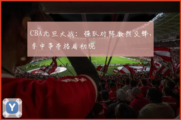 CBA元旦大战：强队对阵激烈交锋，季中争夺格局初现