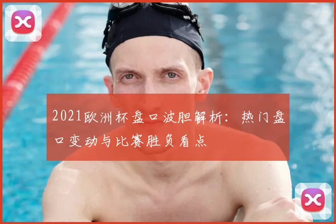 2021欧洲杯盘口波胆解析:热门盘口变动与比赛胜负看点