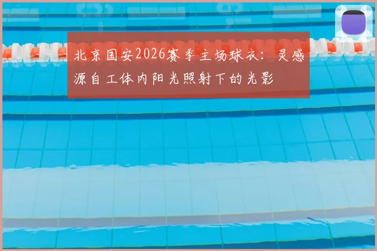 北京国安2026赛季主场球衣：灵感源自工体内阳光照射下的光影
