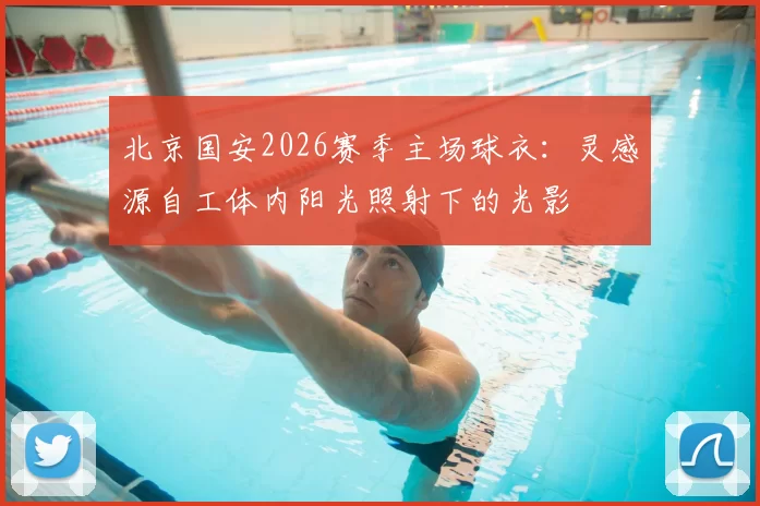 北京国安2026赛季主场球衣：灵感源自工体内阳光照射下的光影