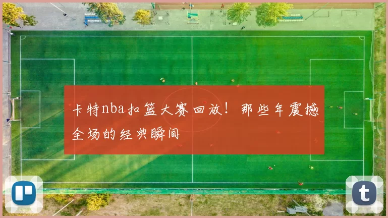 卡特nba扣篮大赛回放!那些年震撼全场的经典瞬间