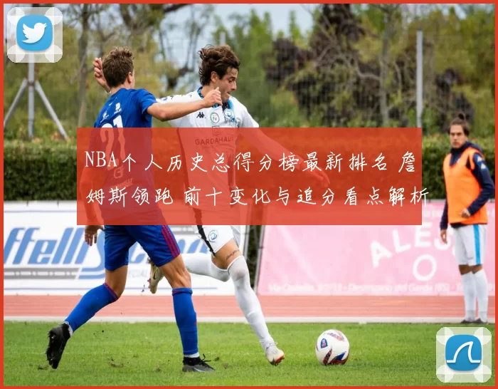 NBA个人历史总得分榜最新排名 詹姆斯领跑 前十变化与追分看点解析