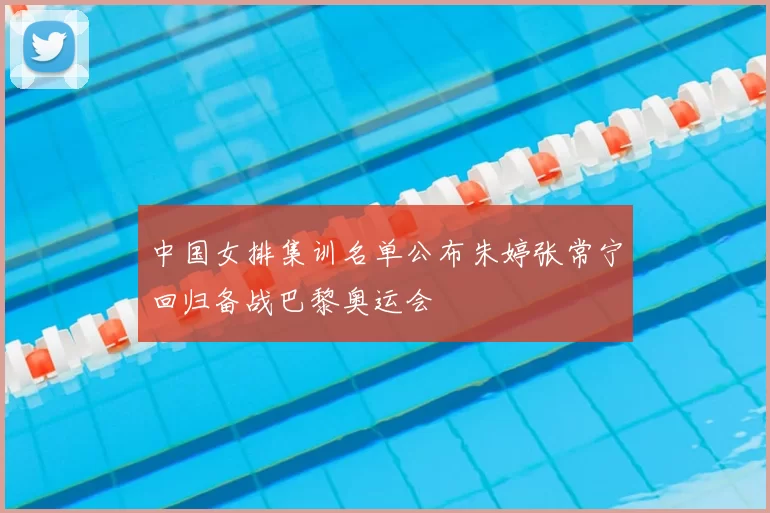 中国女排集训名单公布朱婷张常宁回归备战巴黎奥运会