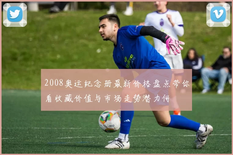 2008奥运纪念册最新价格盘点带你看收藏价值与市场走势潜力何