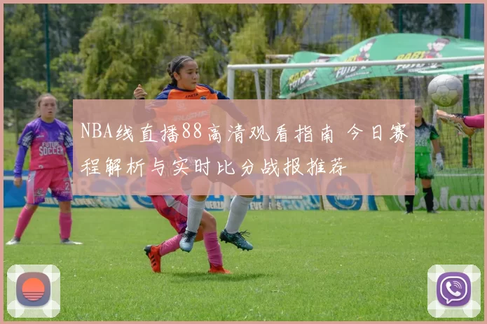 NBA线直播88高清观看指南 今日赛程解析与实时比分战报推荐