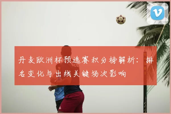 丹麦欧洲杯预选赛积分榜解析:排名变化与出线关键场次影响