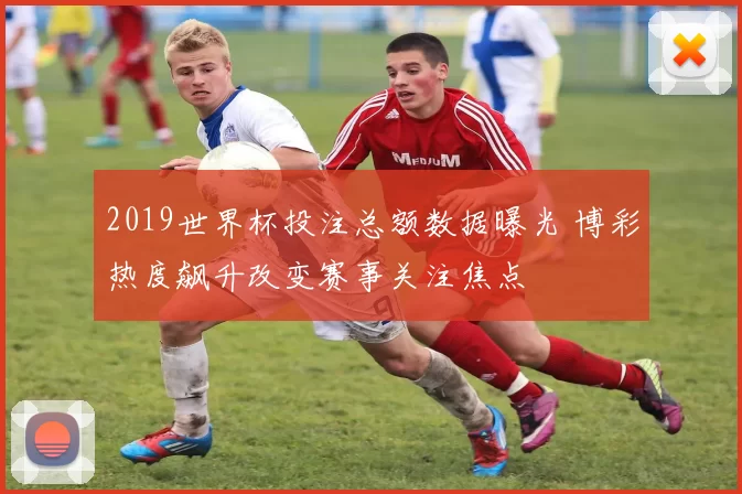 2019世界杯投注总额数据曝光 博彩热度飙升改变赛事关注焦点