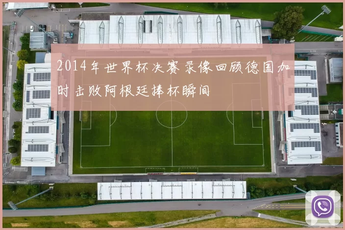 2014年世界杯决赛录像回顾德国加时击败阿根廷捧杯瞬间