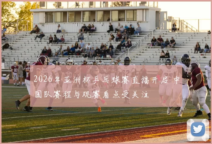 2026年亚洲杯乒乓球赛直播开启 中国队赛程与观赛看点受关注