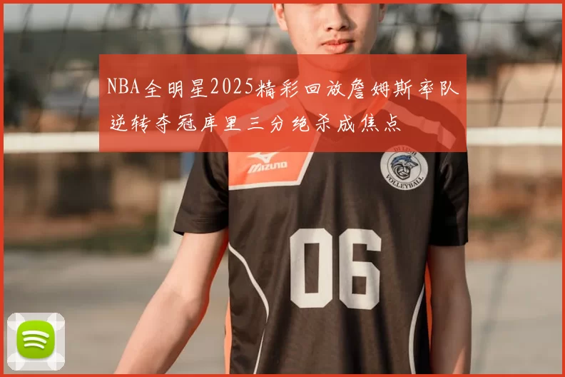 NBA全明星2025精彩回放詹姆斯率队逆转夺冠库里三分绝杀成焦点