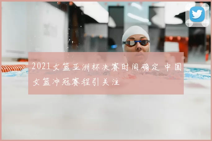 2021女篮亚洲杯决赛时间确定 中国女篮冲冠赛程引关注
