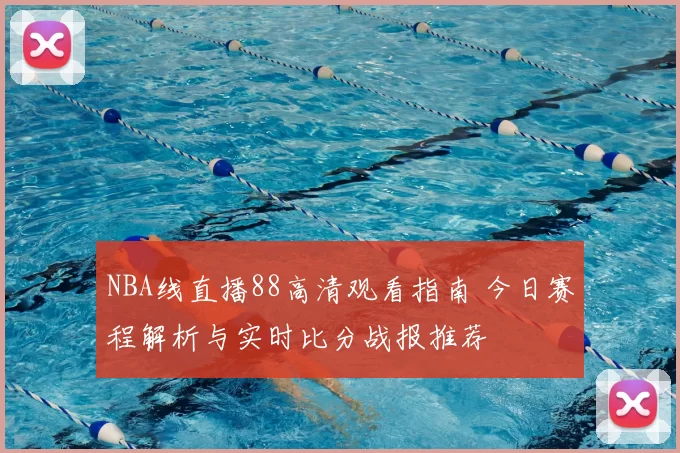 NBA线直播88高清观看指南 今日赛程解析与实时比分战报推荐