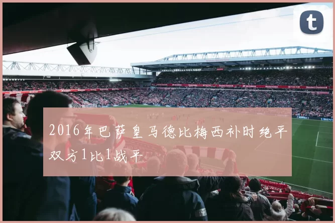 2016年巴萨皇马德比梅西补时绝平双方1比1战平
