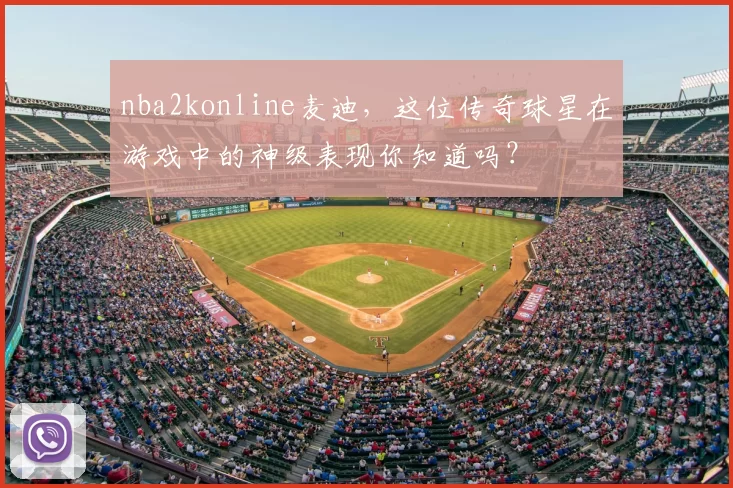 nba2konline麦迪，这位传奇球星在游戏中的神级表现你知道吗？