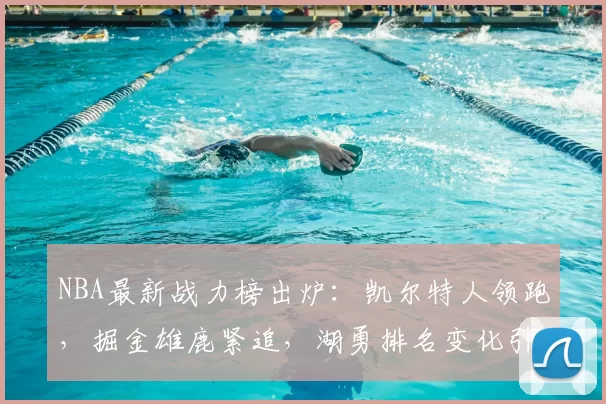 NBA最新战力榜出炉:凯尔特人领跑,掘金雄鹿紧追,湖勇排名变化引关注