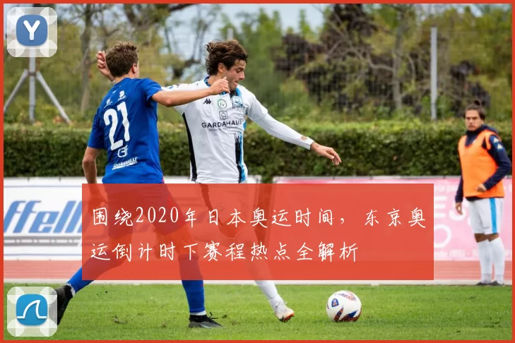围绕2020年日本奥运时间，东京奥运倒计时下赛程热点全解析