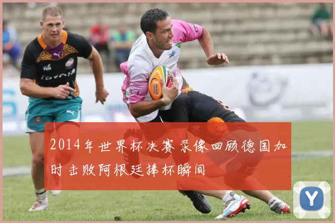 2014年世界杯决赛录像回顾德国加时击败阿根廷捧杯瞬间