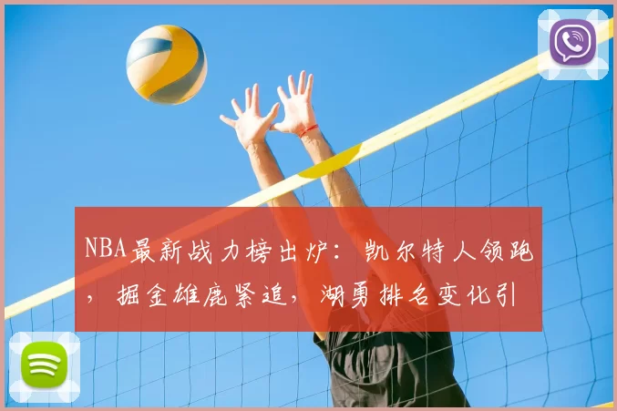 NBA最新战力榜出炉:凯尔特人领跑,掘金雄鹿紧追,湖勇排名变化引关注