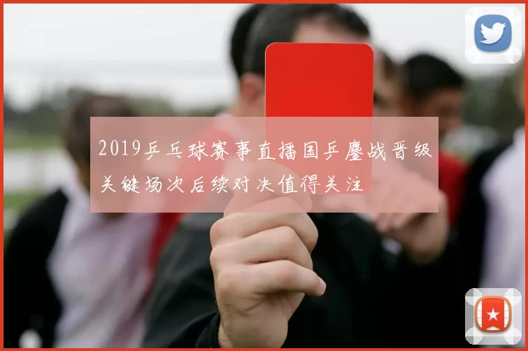 2019乒乓球赛事直播国乒鏖战晋级关键场次后续对决值得关注