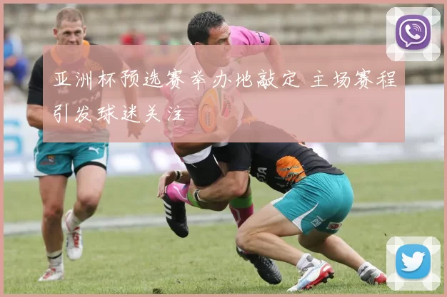 亚洲杯预选赛举办地敲定 主场赛程引发球迷关注