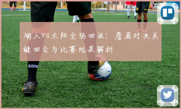 湖人vs太阳全场回放：詹眉对决关键回合与比赛结果解析