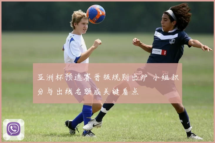 亚洲杯预选赛晋级规则出炉 小组积分与出线名额成关键看点