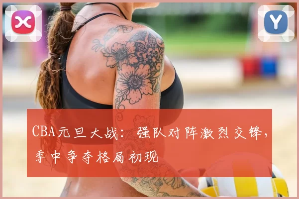 CBA元旦大战：强队对阵激烈交锋，季中争夺格局初现