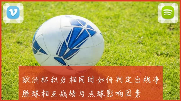 欧洲杯积分相同时如何判定出线净胜球相互战绩与点球影响因素