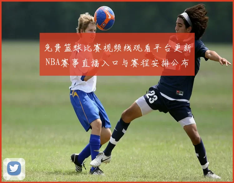 免费篮球比赛视频线观看平台更新 NBA赛事直播入口与赛程安排公布