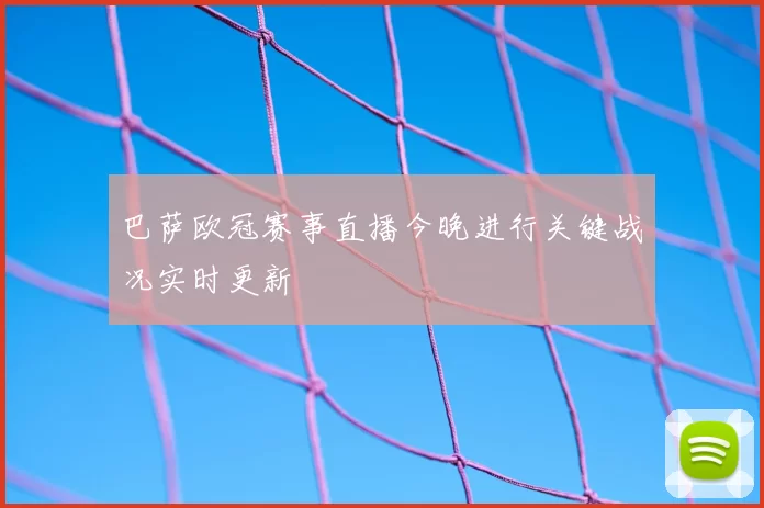 巴萨欧冠赛事直播今晚进行关键战况实时更新