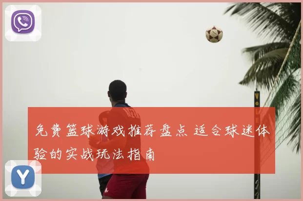 免费篮球游戏推荐盘点 适合球迷体验的实战玩法指南