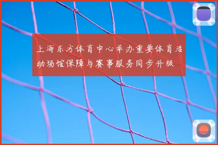 上海东方体育中心举办重要体育活动场馆保障与赛事服务同步升级