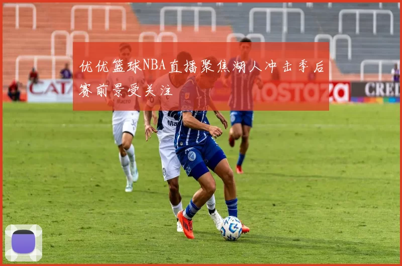 优优篮球NBA直播聚焦湖人冲击季后赛前景受关注