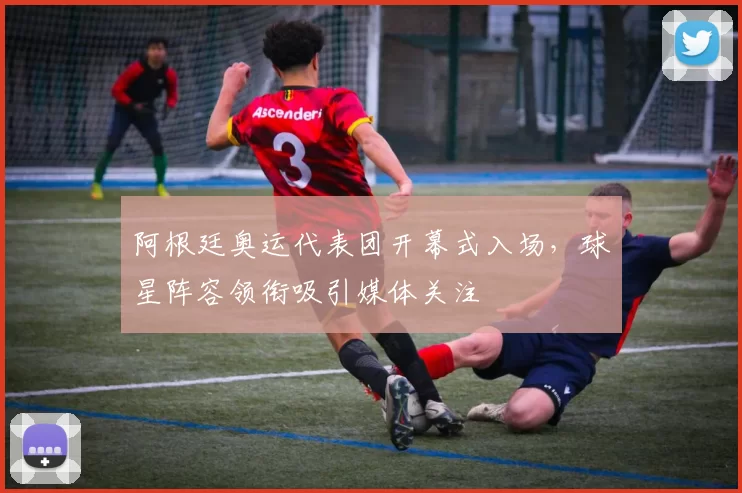 阿根廷奥运代表团开幕式入场,球星阵容领衔吸引媒体关注